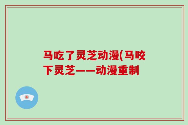 马吃了灵芝动漫(马咬下灵芝——动漫重制
