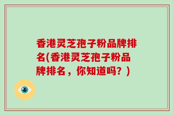 香港灵芝孢子粉品牌排名(香港灵芝孢子粉品牌排名，你知道吗？)