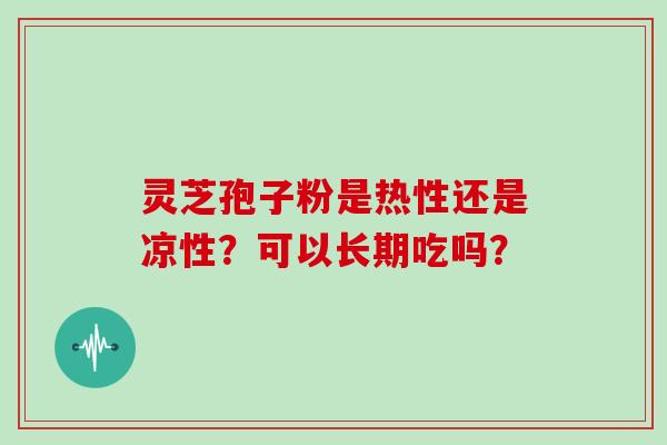 灵芝孢子粉是热性还是凉性?可以长期吃吗?