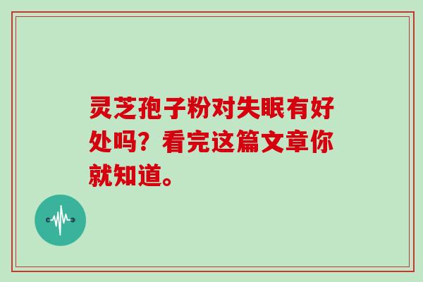 灵芝孢子粉对失眠有好处吗?看完这篇文章你就知道。