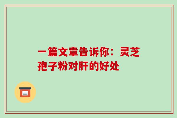 一篇文章告诉你：灵芝孢子粉对肝的好处