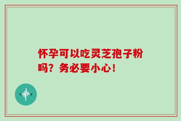 怀孕可以吃灵芝孢子粉吗?务必要小心!