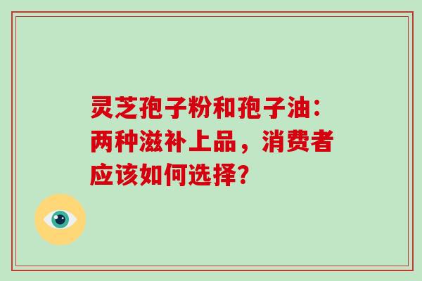 灵芝孢子粉和孢子油：两种滋补上品，消费者应该如何选择？