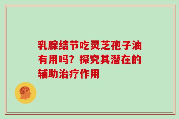 乳腺结节吃灵芝孢子油有用吗?探究其潜在的辅助治疗作用