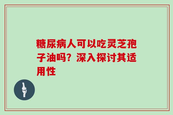 糖尿病人可以吃灵芝孢子油吗？深入探讨其适用性