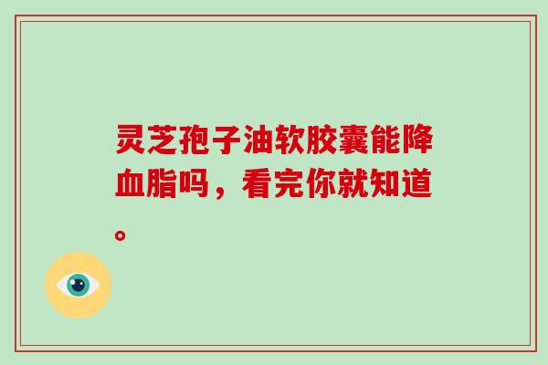 灵芝孢子油软胶囊能降血脂吗，看完你就知道。