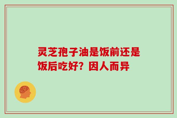 灵芝孢子油是饭前还是饭后吃好?因人而异