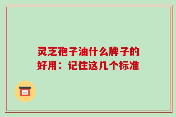 灵芝孢子油什么牌子的好用：记住这几个标准