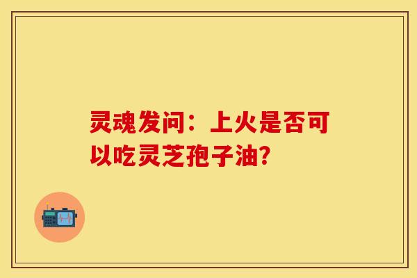 灵魂发问:上火是否可以吃灵芝孢子油?