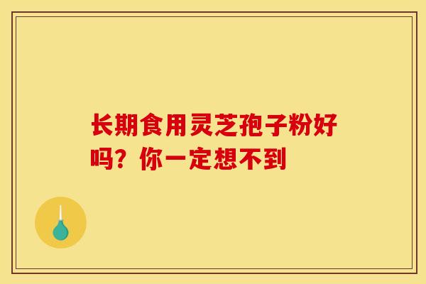 长期食用灵芝孢子粉好吗?你一定想不到