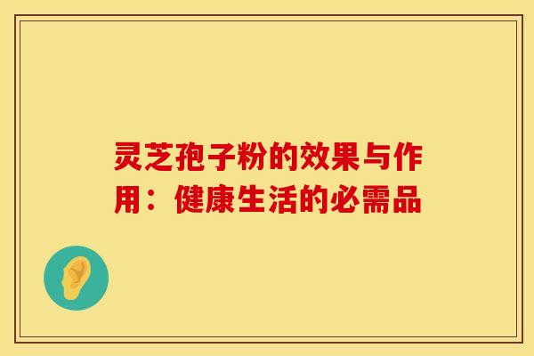 灵芝孢子粉的效果与作用:健康生活的必需品