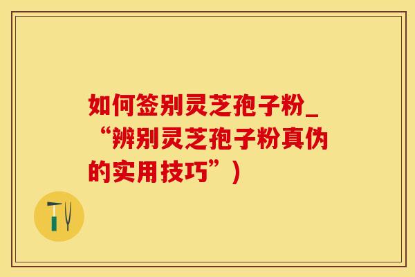 如何签别灵芝孢子粉_“辨别灵芝孢子粉真伪的实用技巧”)