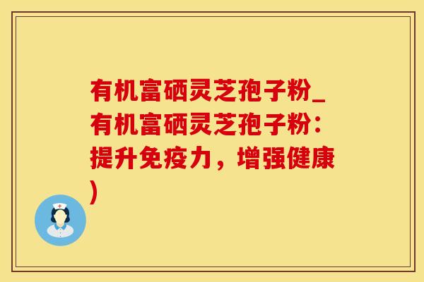 有机富硒灵芝孢子粉_有机富硒灵芝孢子粉:提升免疫力,增强健康)