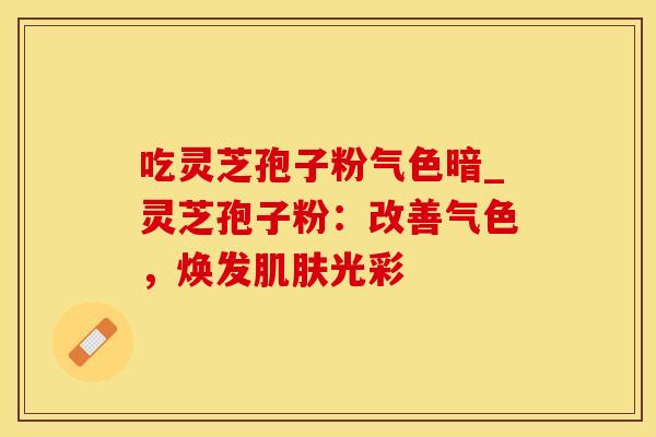 吃灵芝孢子粉气色暗_灵芝孢子粉:改善气色,焕发肌肤光彩