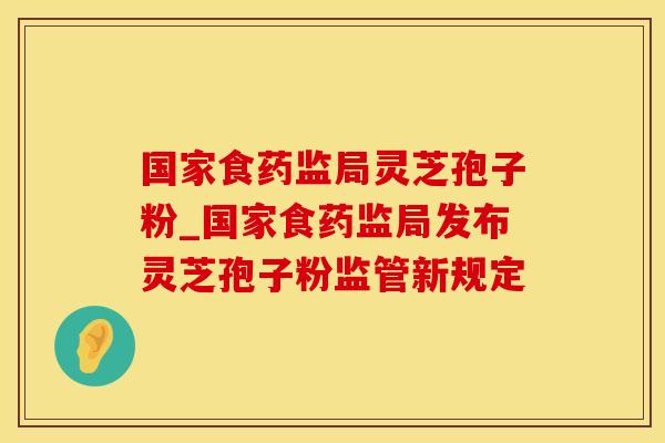 国家食药监局灵芝孢子粉_国家食药监局发布灵芝孢子粉监管新规定
