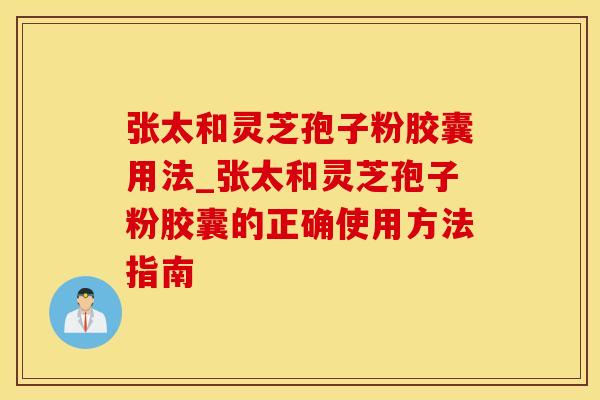 张太和灵芝孢子粉胶囊用法_张太和灵芝孢子粉胶囊的正确使用方法指南