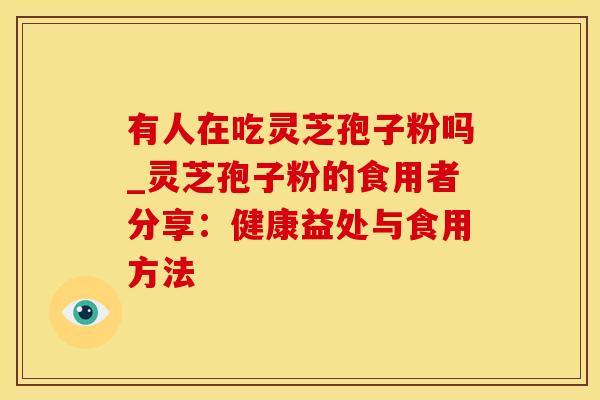 有人在吃灵芝孢子粉吗_灵芝孢子粉的食用者分享:健康益处与食用方法