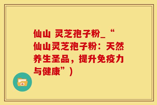 仙山 灵芝孢子粉_“仙山灵芝孢子粉:天然养生圣品,提升免疫力与健康”)