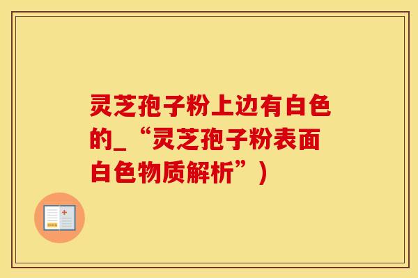 灵芝孢子粉上边有白色的_“灵芝孢子粉表面白色物质解析”)