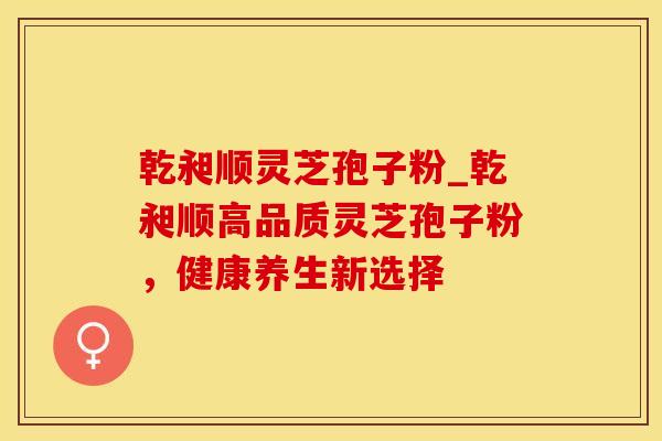 乾昶顺灵芝孢子粉_乾昶顺高品质灵芝孢子粉,健康养生新选择