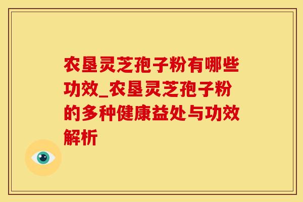 农垦灵芝孢子粉有哪些功效_农垦灵芝孢子粉的多种健康益处与功效解析