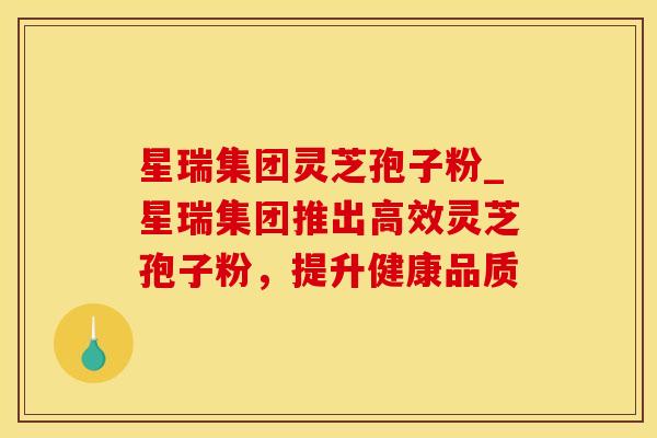 星瑞集团灵芝孢子粉_星瑞集团推出高效灵芝孢子粉，提升健康品质