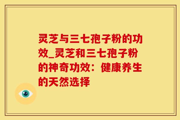 灵芝与三七孢子粉的功效_灵芝和三七孢子粉的神奇功效:健康养生的天然选择
