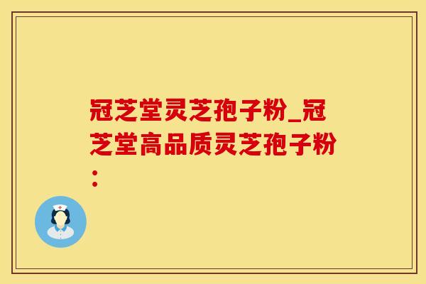 冠芝堂灵芝孢子粉_冠芝堂高品质灵芝孢子粉:
