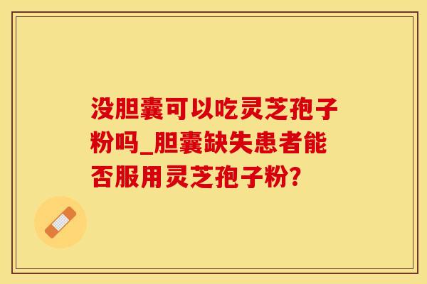没胆囊可以吃灵芝孢子粉吗_胆囊缺失患者能否服用灵芝孢子粉？