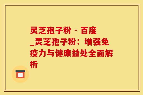 灵芝孢子粉 - 百度_灵芝孢子粉:增强免疫力与健康益处全面解析