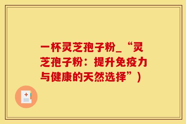 一杯灵芝孢子粉_“灵芝孢子粉:提升免疫力与健康的天然选择”)