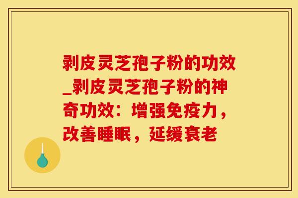 剥皮灵芝孢子粉的功效_剥皮灵芝孢子粉的神奇功效:增强免疫力,改善睡眠,延缓衰老