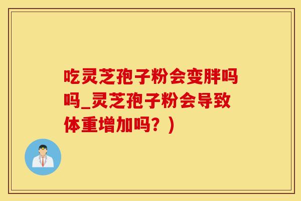 吃灵芝孢子粉会变胖吗吗_灵芝孢子粉会导致体重增加吗?)