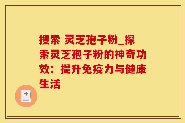 搜索 灵芝孢子粉_探索灵芝孢子粉的神奇功效:提升免疫力与健康生活