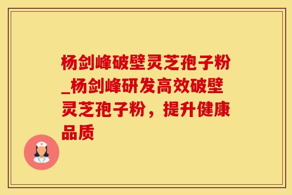 杨剑峰破壁灵芝孢子粉_杨剑峰研发高效破壁灵芝孢子粉，提升健康品质