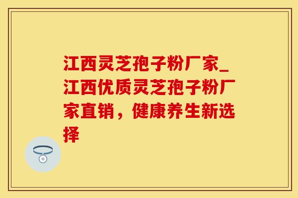 江西灵芝孢子粉厂家_江西优质灵芝孢子粉厂家直销，健康养生新选择