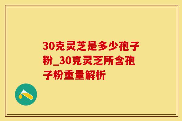 30克灵芝是多少孢子粉_30克灵芝所含孢子粉重量解析
