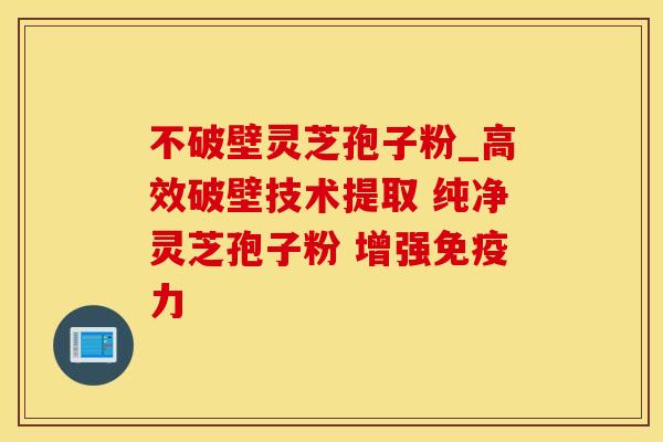 不破壁灵芝孢子粉_高效破壁技术提取 纯净灵芝孢子粉 增强免疫力