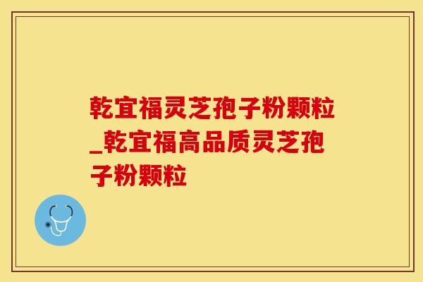 乾宜福灵芝孢子粉颗粒_乾宜福高品质灵芝孢子粉颗粒