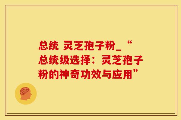 总统 灵芝孢子粉_“总统级选择:灵芝孢子粉的神奇功效与应用”