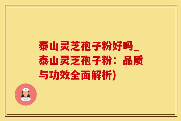 泰山灵芝孢子粉好吗_泰山灵芝孢子粉:品质与功效全面解析)