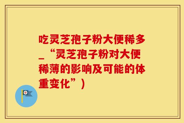 吃灵芝孢子粉大便稀多_“灵芝孢子粉对大便稀薄的影响及可能的体重变化”)