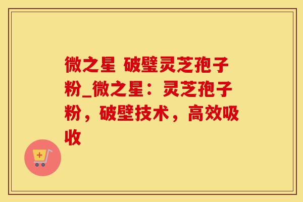 微之星 破璧灵芝孢子粉_微之星:灵芝孢子粉,破壁技术,高效吸收