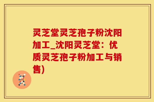 灵芝堂灵芝孢子粉沈阳加工_沈阳灵芝堂:优质灵芝孢子粉加工与销售)