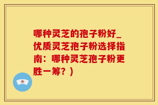 哪种灵芝的孢子粉好_优质灵芝孢子粉选择指南：哪种灵芝孢子粉更胜一筹？)