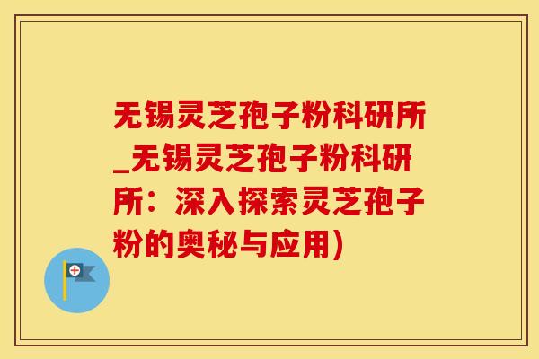 无锡灵芝孢子粉科研所_无锡灵芝孢子粉科研所:深入探索灵芝孢子粉的奥秘与应用)