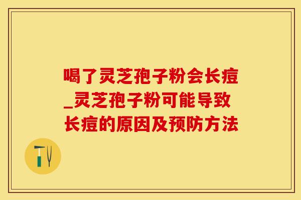 喝了灵芝孢子粉会长痘_灵芝孢子粉可能导致长痘的原因及预防方法