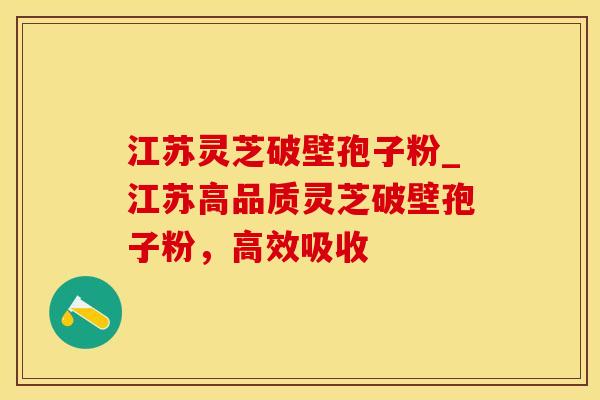 江苏灵芝破壁孢子粉_江苏高品质灵芝破壁孢子粉,高效吸收