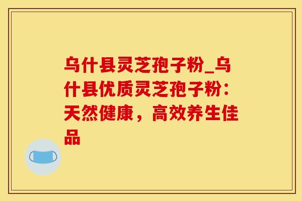 乌什县灵芝孢子粉_乌什县优质灵芝孢子粉:天然健康,高效养生佳品