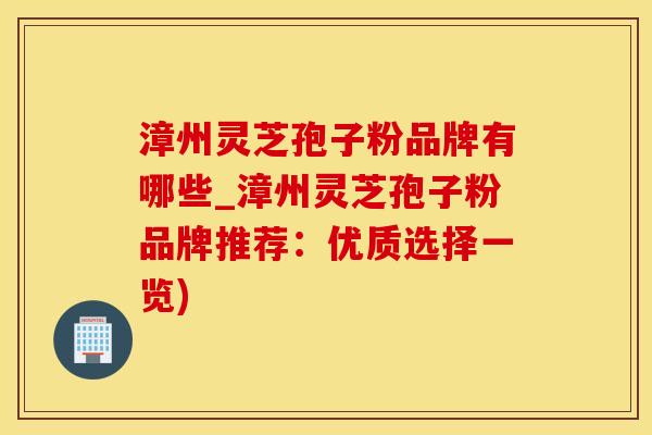 漳州灵芝孢子粉品牌有哪些_漳州灵芝孢子粉品牌推荐：优质选择一览)